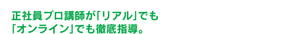 正社員プロ講師が「リアル」でも「オンライン」でも徹底指導。