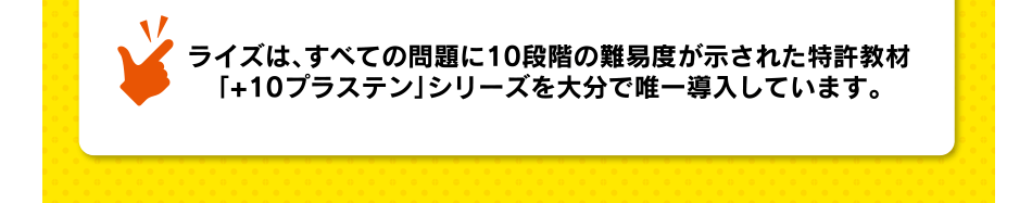 ライズは、すべての問題に10段階の難易度が示された特許教材「+10プラステン」シリーズを大分で唯一導入しています。
