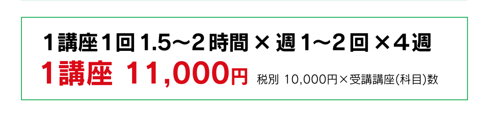 １講座１回1.5?2時間×週1?2回×４週 1講座 11,000円 税別 10,000円×受講講座(科目)数