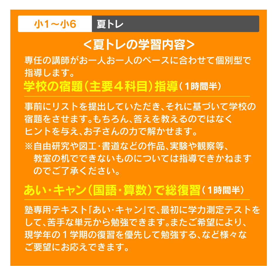 小1?小6 夏トレ ＜夏トレの学習内容＞ 学校の宿題（主要４科目）指導（１時間半） あい・キャン（国語・算数）で総復習（１時間半）
