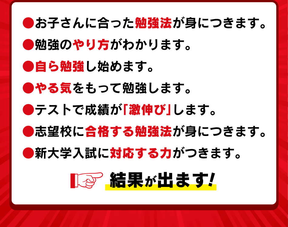 ●お子さんに合った勉強法が身につきます。●勉強のやり方がわかります。●自ら勉強し始めます。●やる気をもって勉強します。●テストで成績が「激伸び」します。●志望校に合格する勉強法が身につきます。●新大学入試に対応する力がつきます。結果が出ます!