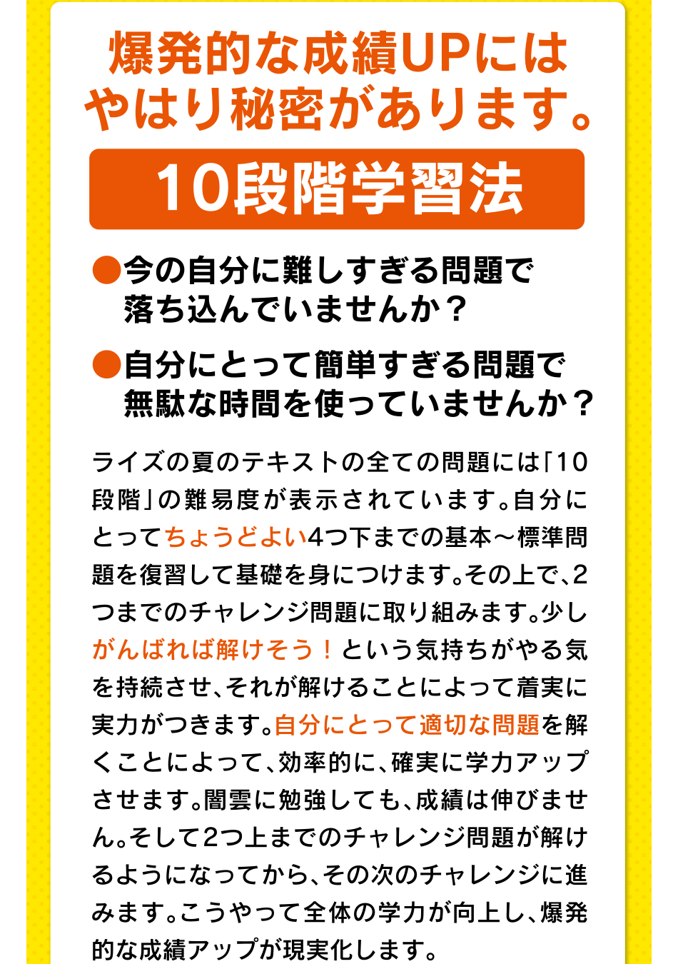 爆発的な成績UPにはやはり秘密があります。10段階学習法 ●今の自分に難しすぎる問題で落ち込んでいませんか？ ●自分にとって簡単すぎる問題で無駄な時間を使っていませんか？