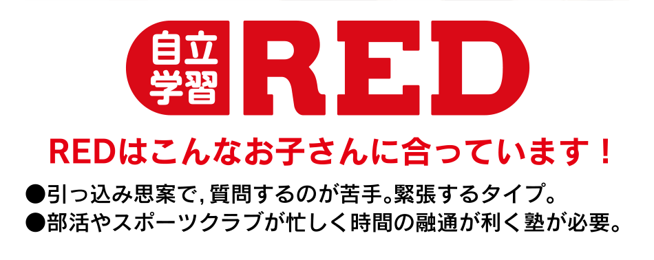 《自立学習ＲＥＤ ●引っ込み思案で，質問するのが苦手。緊張するタイプ。●部活やスポーツクラブが忙しく時間の融通が利く塾が必要。