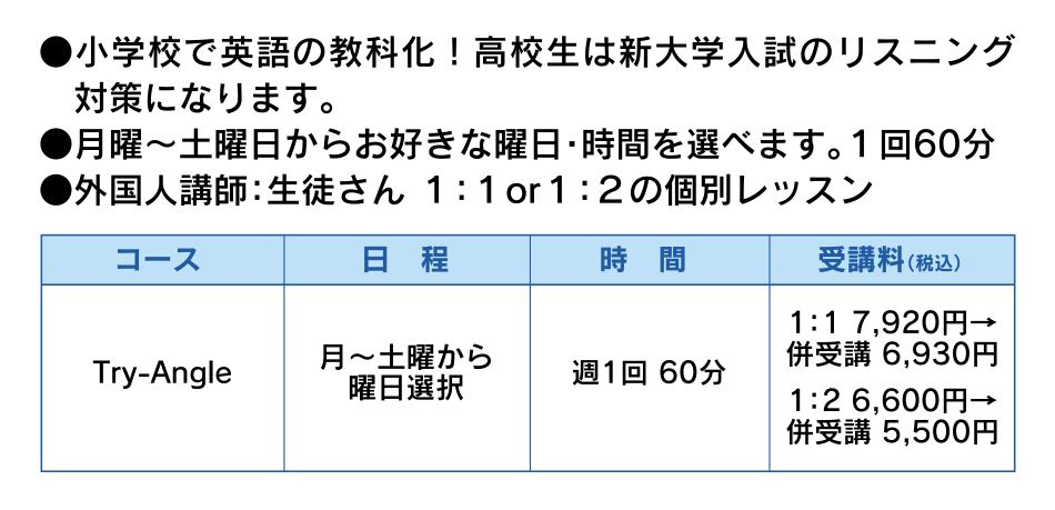 ●小学校で英語の教科化！高校生は新大学入試のリスニング　対策になります。●月曜～土曜日からお好きな曜日・時間を選べます。１回60分●外国人講師：生徒さん １：１or１：２の個別レッスン