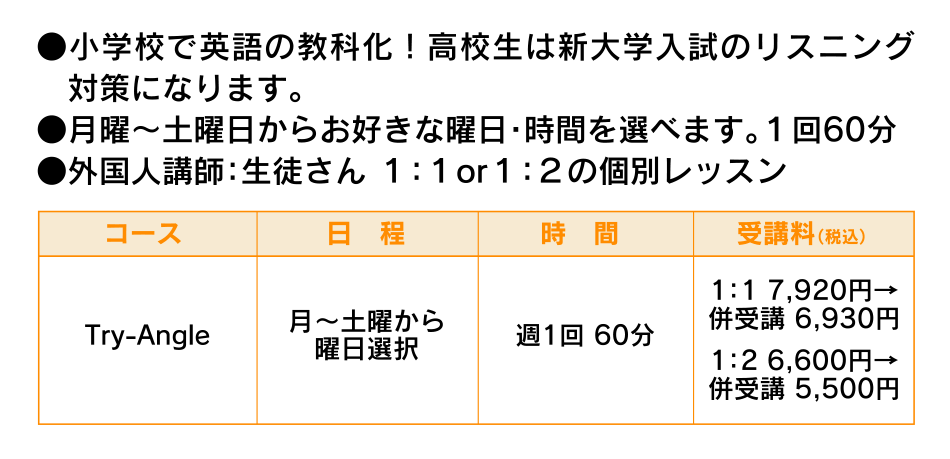 ●小学校で英語の教科化！高校生は新大学入試のリスニング　対策になります。●月曜～土曜日からお好きな曜日・時間を選べます。１回60分●外国人講師：生徒さん １：１or１：２の個別レッスン