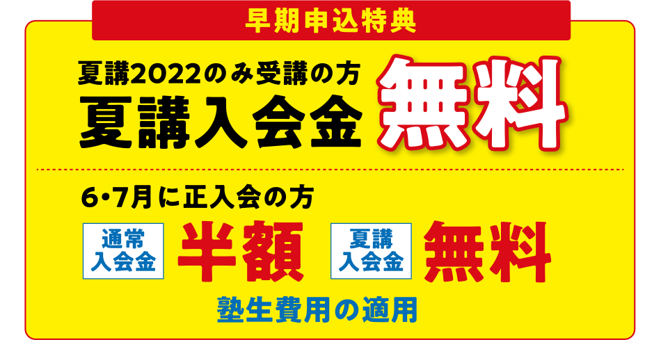 早期申込特典夏講2022のみ受講の方 夏講入会金 無料 6・7月に正入会の方 通常入会金 半額 夏講入会金 塾生費用の適用