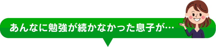 あんなに勉強が続かなかった息子が・・・