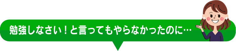 勉強しなさい！と言ってもやらなかったのに・・・